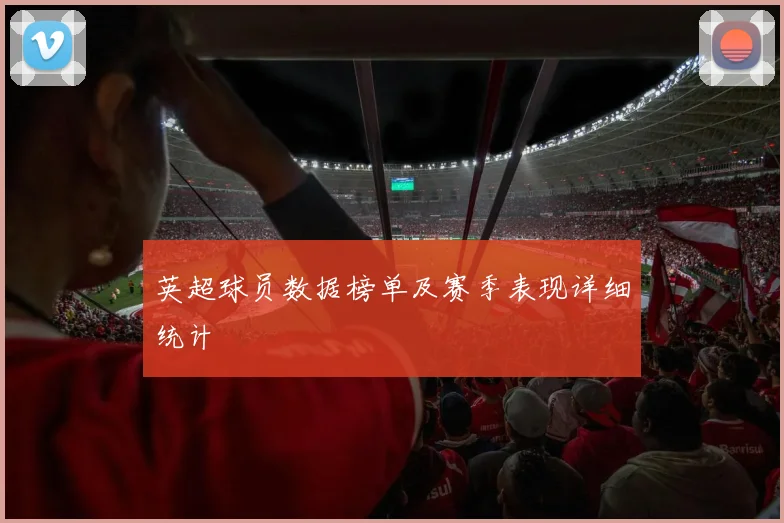 英超球员数据榜单及赛季表现详细统计