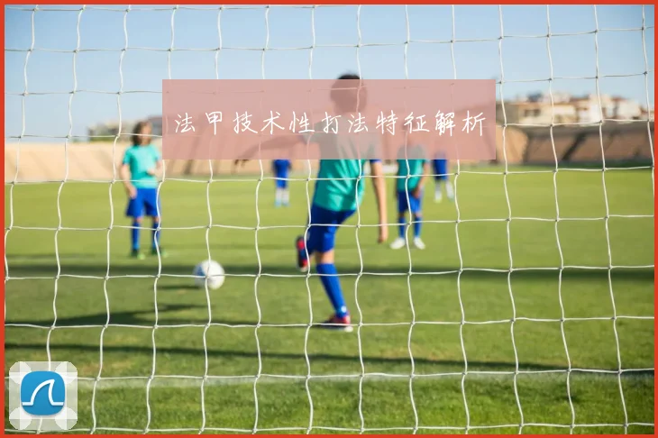 法甲技术性打法特征解析