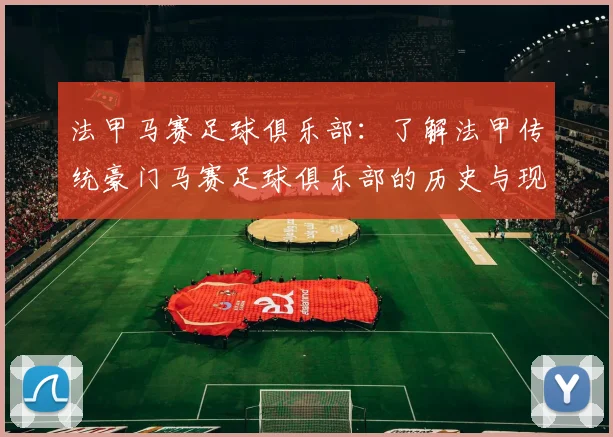 法甲马赛足球俱乐部:了解法甲传统豪门马赛足球俱乐部的历史与现状