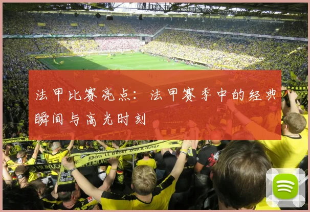 法甲比赛亮点：法甲赛季中的经典瞬间与高光时刻