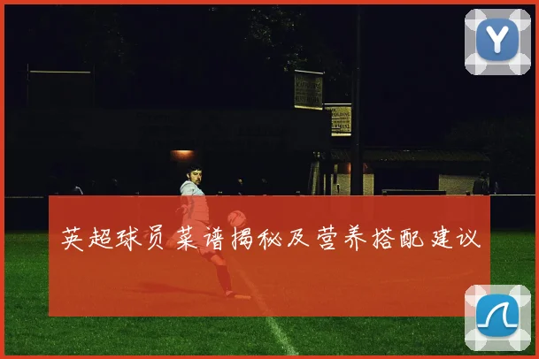 英超球员菜谱揭秘及营养搭配建议