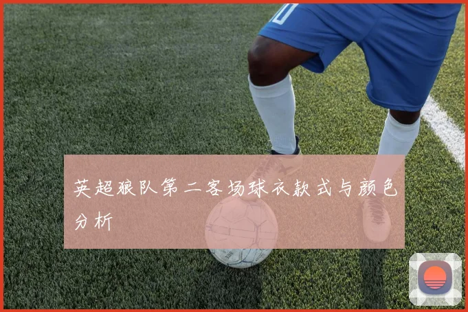英超狼队第二客场球衣款式与颜色分析