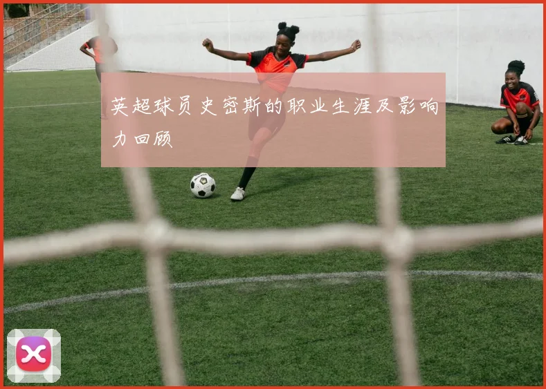 英超球员史密斯的职业生涯及影响力回顾