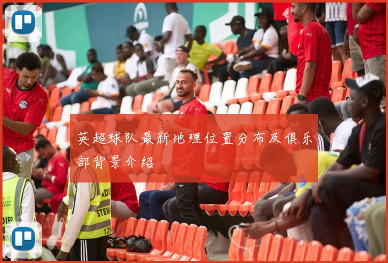 英超球队最新地理位置分布及俱乐部背景介绍