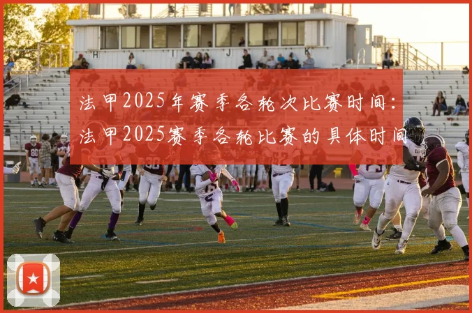 法甲2025年赛季各轮次比赛时间：法甲2025赛季各轮比赛的具体时间安排