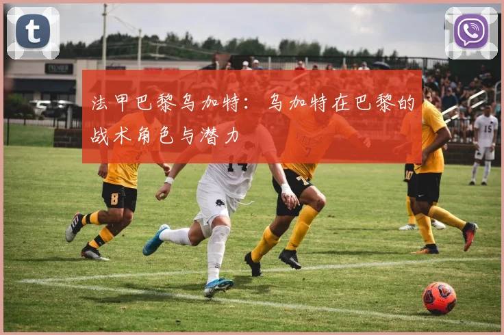 法甲巴黎乌加特：乌加特在巴黎的战术角色与潜力