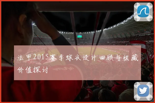 法甲2015赛季球衣设计回顾与收藏价值探讨