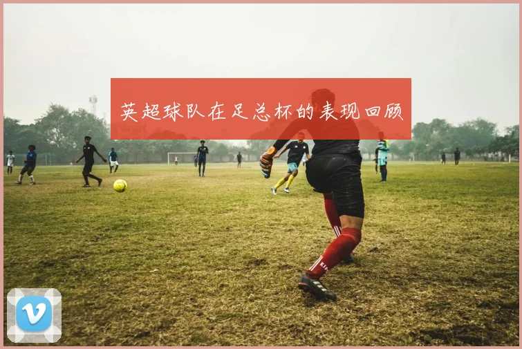 英超球队在足总杯的表现回顾