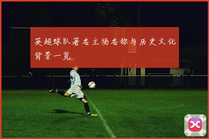 英超球队著名主场名称与历史文化背景一览