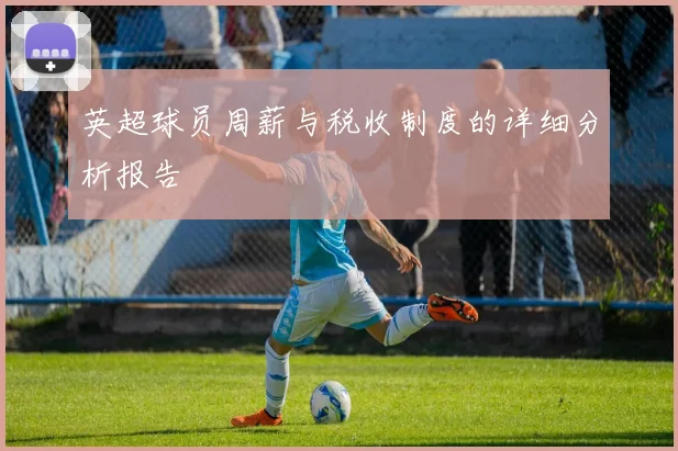 英超球员周薪与税收制度的详细分析报告