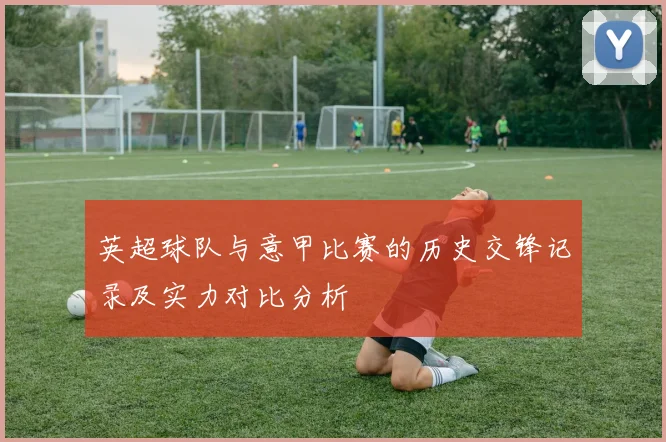 英超球队与意甲比赛的历史交锋记录及实力对比分析