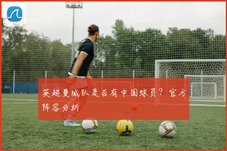 英超曼城队是否有中国球员？官方阵容分析