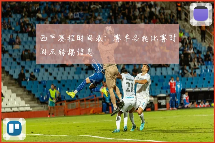 西甲赛程时间表:赛季各轮比赛时间及转播信息