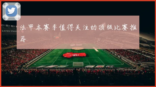 法甲本赛季值得关注的顶级比赛推荐